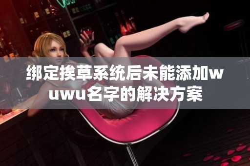绑定挨草系统后未能添加wuwu名字的解决方案