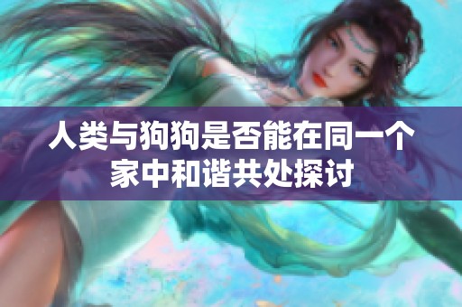 人类与狗狗是否能在同一个家中和谐共处探讨