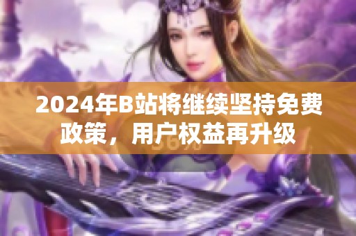 2024年B站将继续坚持免费政策，用户权益再升级