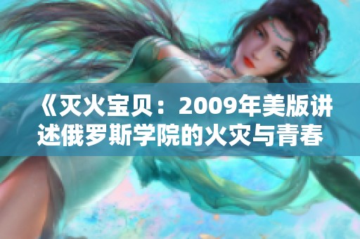 《灭火宝贝：2009年美版讲述俄罗斯学院的火灾与青春》