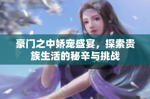 豪门之中娇宠盛宴，探索贵族生活的秘辛与挑战