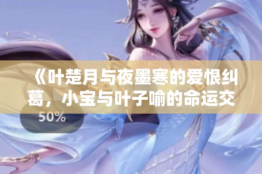 《叶楚月与夜墨寒的爱恨纠葛，小宝与叶子喻的命运交错》
