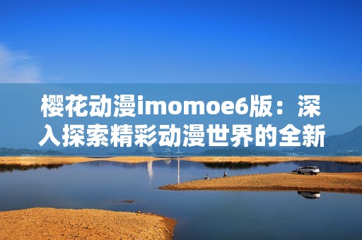 樱花动漫imomoe6版：深入探索精彩动漫世界的全新体验