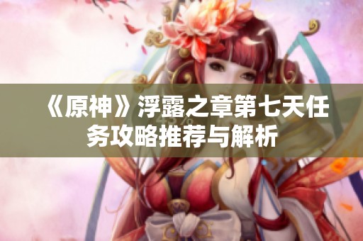 《原神》浮露之章第七天任务攻略推荐与解析