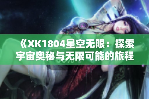 《XK1804星空无限：探索宇宙奥秘与无限可能的旅程》