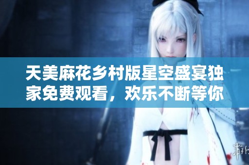 天美麻花乡村版星空盛宴独家免费观看，欢乐不断等你来享