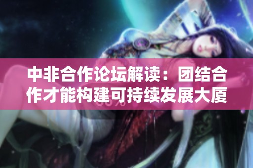 中非合作论坛解读：团结合作才能构建可持续发展大厦