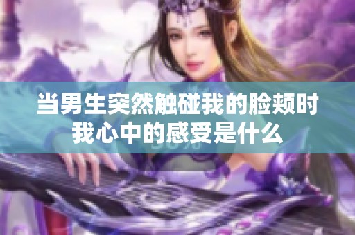 当男生突然触碰我的脸颊时我心中的感受是什么