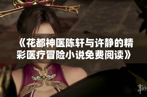 《花都神医陈轩与许静的精彩医疗冒险小说免费阅读》
