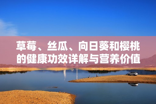 草莓、丝瓜、向日葵和樱桃的健康功效详解与营养价值分析