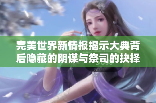 完美世界新情报揭示大典背后隐藏的阴谋与祭司的抉择