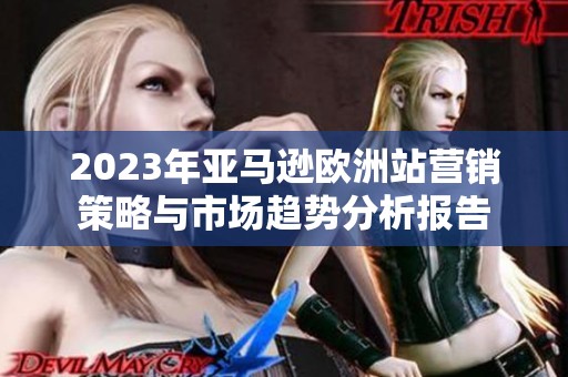 2023年亚马逊欧洲站营销策略与市场趋势分析报告