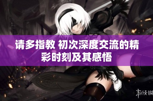请多指教 初次深度交流的精彩时刻及其感悟