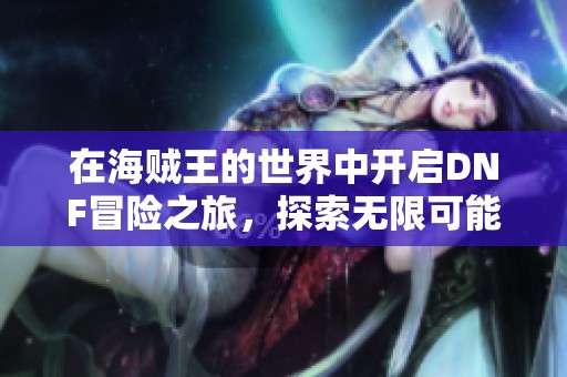 在海贼王的世界中开启DNF冒险之旅，探索无限可能