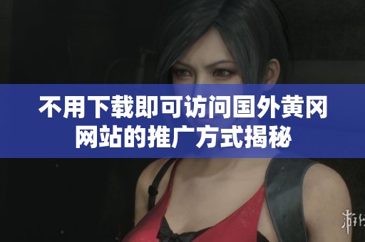 不用下载即可访问国外黄冈网站的推广方式揭秘