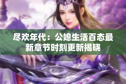 尽欢年代：公媳生活百态最新章节时刻更新揭晓