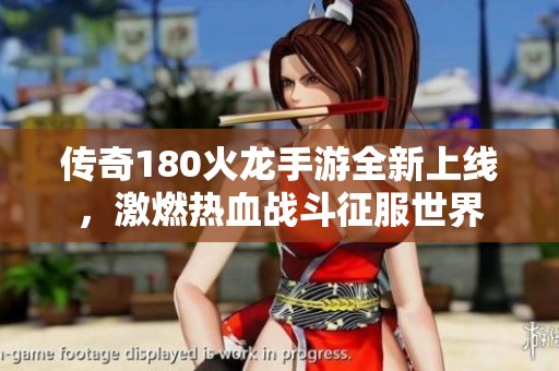 传奇180火龙手游全新上线，激燃热血战斗征服世界