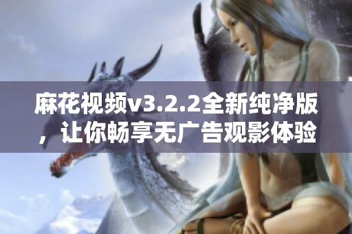麻花视频v3.2.2全新纯净版，让你畅享无广告观影体验