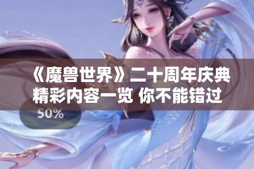 《魔兽世界》二十周年庆典精彩内容一览 你不能错过的精彩活动与回忆