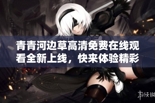 青青河边草高清免费在线观看全新上线，快来体验精彩内容