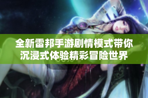 全新雷邦手游剧情模式带你沉浸式体验精彩冒险世界