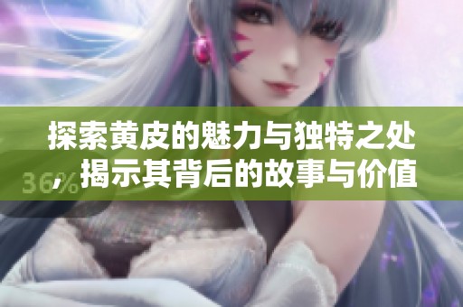 探索黄皮的魅力与独特之处，揭示其背后的故事与价值