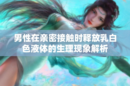 男性在亲密接触时释放乳白色液体的生理现象解析