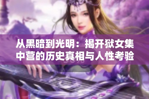 从黑暗到光明：揭开狱女集中营的历史真相与人性考验