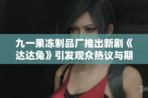 九一果冻制品厂推出新剧《达达兔》引发观众热议与期待