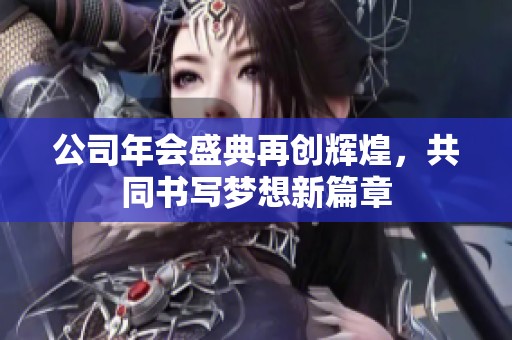 公司年会盛典再创辉煌，共同书写梦想新篇章