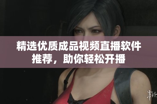 精选优质成品视频直播软件推荐，助你轻松开播