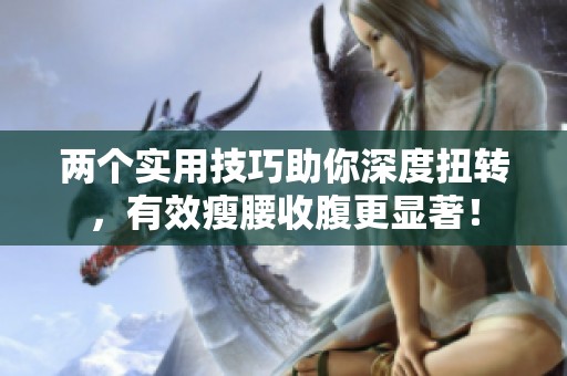 两个实用技巧助你深度扭转，有效瘦腰收腹更显著！