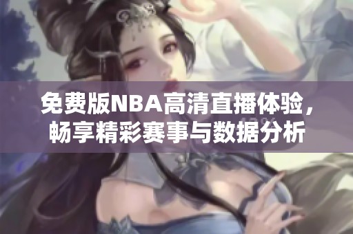 免费版NBA高清直播体验，畅享精彩赛事与数据分析
