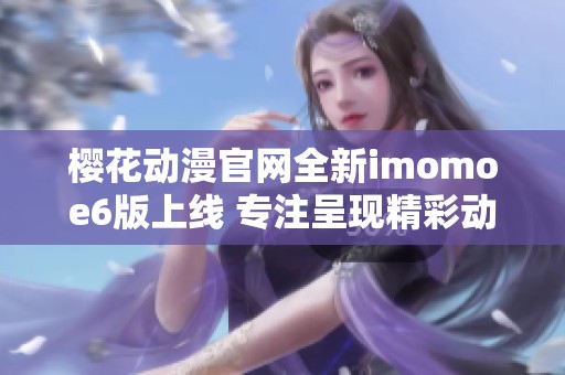 樱花动漫官网全新imomoe6版上线 专注呈现精彩动漫体验