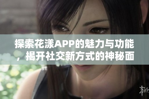 探索花漾APP的魅力与功能，揭开社交新方式的神秘面纱