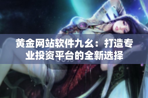 黄金网站软件九幺：打造专业投资平台的全新选择