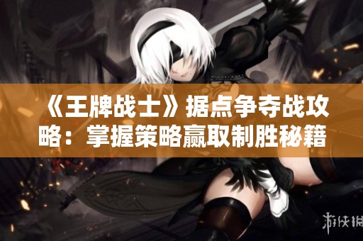《王牌战士》据点争夺战攻略：掌握策略赢取制胜秘籍