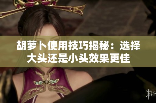 胡萝卜使用技巧揭秘：选择大头还是小头效果更佳