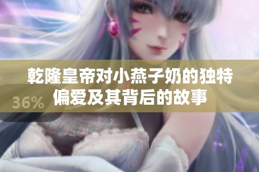 乾隆皇帝对小燕子奶的独特偏爱及其背后的故事