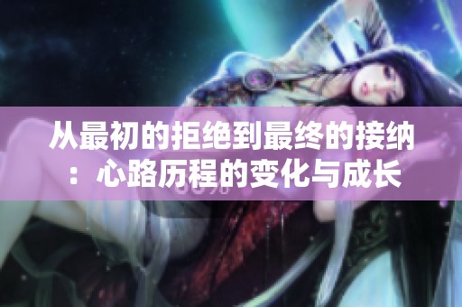从最初的拒绝到最终的接纳：心路历程的变化与成长