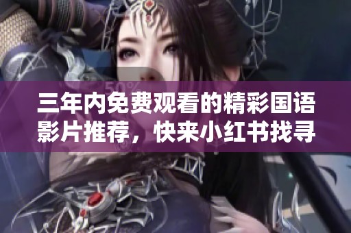 三年内免费观看的精彩国语影片推荐，快来小红书找寻吧
