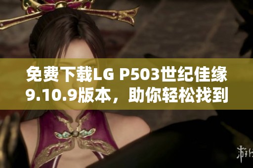 免费下载LG P503世纪佳缘9.10.9版本，助你轻松找到真爱