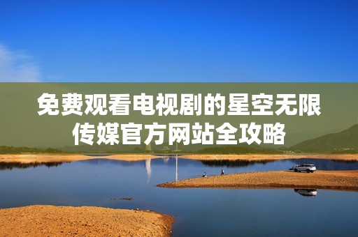 免费观看电视剧的星空无限传媒官方网站全攻略