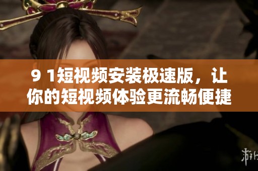 9 1短视频安装极速版，让你的短视频体验更流畅便捷