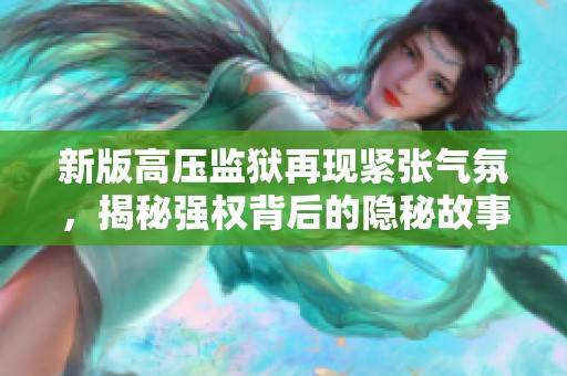 新版高压监狱再现紧张气氛，揭秘强权背后的隐秘故事