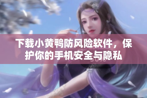 下载小黄鸭防风险软件，保护你的手机安全与隐私