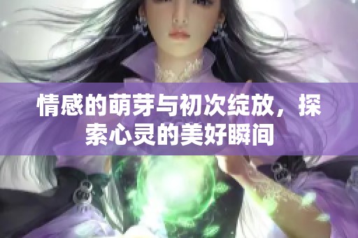 情感的萌芽与初次绽放，探索心灵的美好瞬间