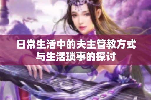 日常生活中的夫主管教方式与生活琐事的探讨