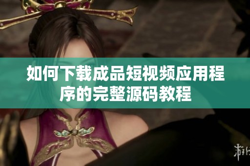 如何下载成品短视频应用程序的完整源码教程