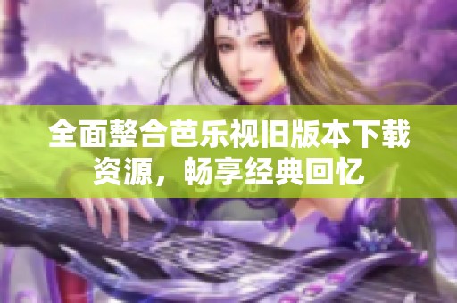 全面整合芭乐视旧版本下载资源，畅享经典回忆